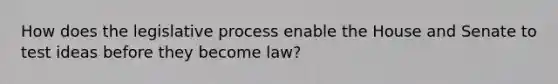 How does the legislative process enable the House and Senate to test ideas before they become law?