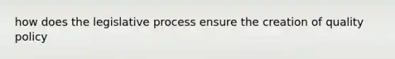 how does the legislative process ensure the creation of quality policy