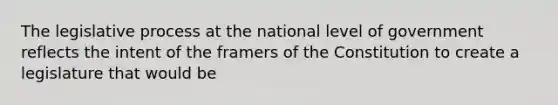 The legislative process at the national level of government reflects the intent of the framers of the Constitution to create a legislature that would be