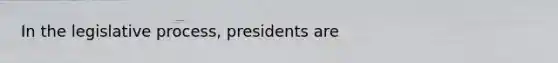 In the legislative process, presidents are