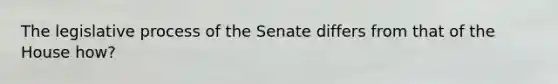 The legislative process of the Senate differs from that of the House how?