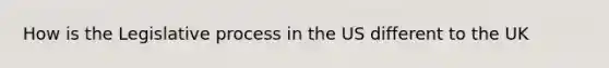 How is the Legislative process in the US different to the UK