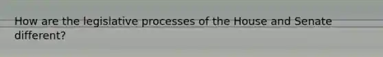 How are the legislative processes of the House and Senate different?