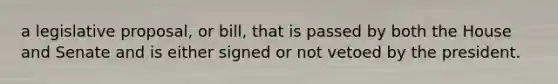 a legislative proposal, or bill, that is passed by both the House and Senate and is either signed or not vetoed by the president.