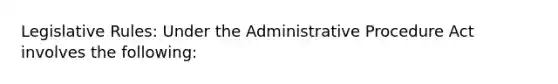 Legislative Rules: Under the Administrative Procedure Act involves the following: