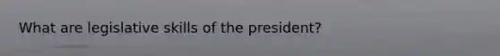 What are legislative skills of the president?