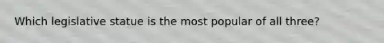 Which legislative statue is the most popular of all three?