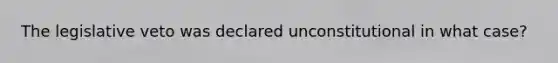 The legislative veto was declared unconstitutional in what case?