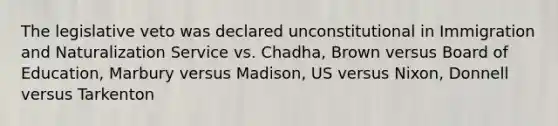 The legislative veto was declared unconstitutional in Immigration and Naturalization Service vs. Chadha, Brown versus Board of Education, Marbury versus Madison, US versus Nixon, Donnell versus Tarkenton