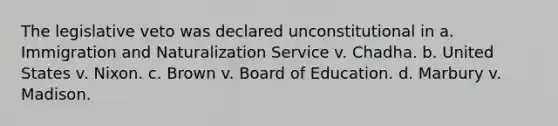 The legislative veto was declared unconstitutional in a. Immigration and Naturalization Service v. Chadha. b. United States v. Nixon. c. Brown v. Board of Education. d. Marbury v. Madison.