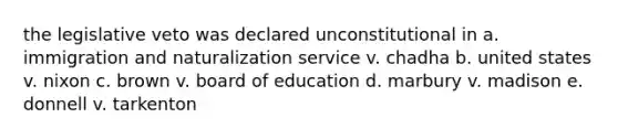 the legislative veto was declared unconstitutional in a. immigration and naturalization service v. chadha b. united states v. nixon c. brown v. board of education d. marbury v. madison e. donnell v. tarkenton