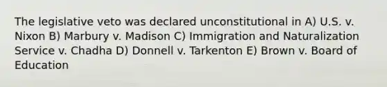 The legislative veto was declared unconstitutional in A) U.S. v. Nixon B) Marbury v. Madison C) Immigration and Naturalization Service v. Chadha D) Donnell v. Tarkenton E) Brown v. Board of Education