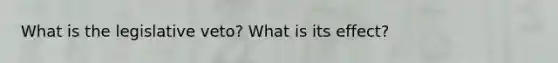 What is the legislative veto? What is its effect?