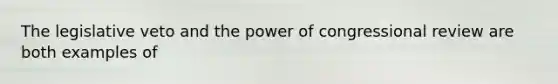 The legislative veto and the power of congressional review are both examples of