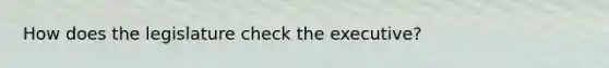 How does the legislature check the executive?