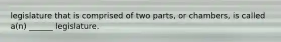 legislature that is comprised of two parts, or chambers, is called a(n) ______ legislature.