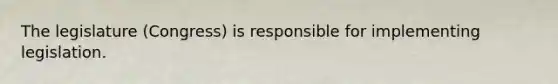 The legislature (Congress) is responsible for implementing legislation.