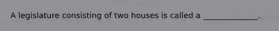 A legislature consisting of two houses is called a ______________.