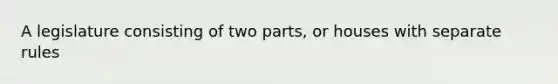 A legislature consisting of two parts, or houses with separate rules