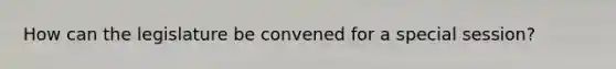 How can the legislature be convened for a special session?