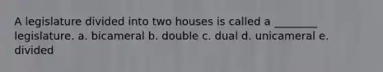 A legislature divided into two houses is called a ________ legislature. a. bicameral b. double c. dual d. unicameral e. divided