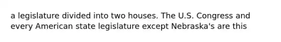 a legislature divided into two houses. The U.S. Congress and every American state legislature except Nebraska's are this