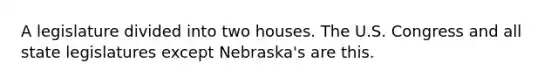 A legislature divided into two houses. The U.S. Congress and all state legislatures except Nebraska's are this.