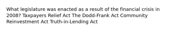 What legislature was enacted as a result of the financial crisis in 2008? Taxpayers Relief Act The Dodd-Frank Act Community Reinvestment Act Truth-in-Lending Act