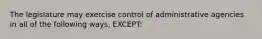 The legislature may exercise control of administrative agencies in all of the following ways, EXCEPT: