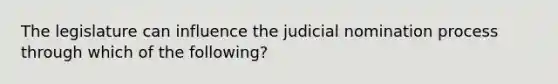 The legislature can influence the judicial nomination process through which of the following?