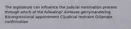 The legislature can influence the judicial nomination process through which of the following? A)House gerrymandering B)congressional appointment C)judicial restraint D)Senate confirmation