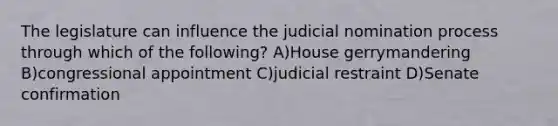 The legislature can influence the judicial nomination process through which of the following? A)House gerrymandering B)congressional appointment C)judicial restraint D)Senate confirmation