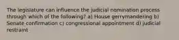 The legislature can influence the judicial nomination process through which of the following? a) House gerrymandering b) Senate confirmation c) congressional appointment d) judicial restraint