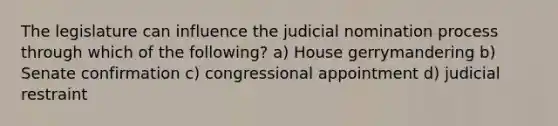 The legislature can influence the judicial nomination process through which of the following? a) House gerrymandering b) Senate confirmation c) congressional appointment d) judicial restraint