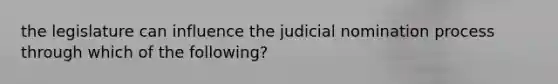 the legislature can influence the judicial nomination process through which of the following?