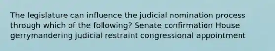 The legislature can influence the judicial nomination process through which of the following? Senate confirmation House gerrymandering judicial restraint congressional appointment