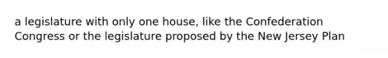 a legislature with only one house, like the Confederation Congress or the legislature proposed by the New Jersey Plan