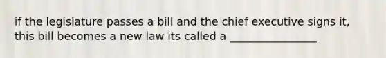 if the legislature passes a bill and the chief executive signs it, this bill becomes a new law its called a ________________