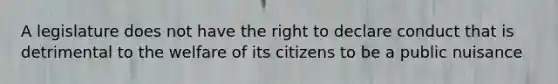 A legislature does not have the right to declare conduct that is detrimental to the welfare of its citizens to be a public nuisance