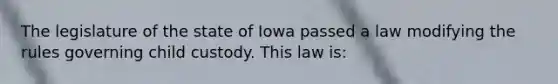 The legislature of the state of Iowa passed a law modifying the rules governing child custody. This law is: