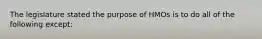 The legislature stated the purpose of HMOs is to do all of the following except: