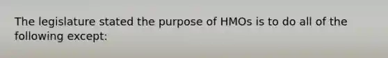 The legislature stated the purpose of HMOs is to do all of the following except: