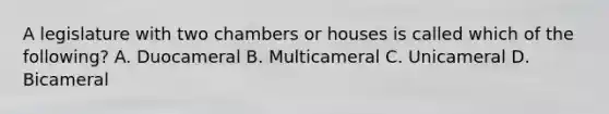 A legislature with two chambers or houses is called which of the following? A. Duocameral B. Multicameral C. Unicameral D. Bicameral