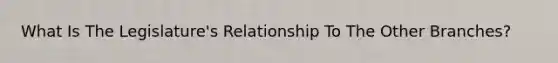 What Is The Legislature's Relationship To The Other Branches?