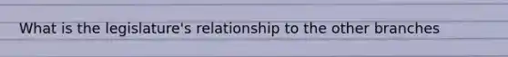 What is the legislature's relationship to the other branches