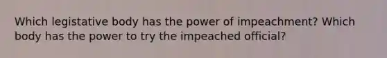 Which legistative body has the power of impeachment? Which body has the power to try the impeached official?