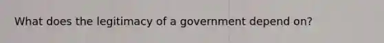 What does the legitimacy of a government depend on?