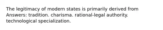 The legitimacy of modern states is primarily derived from Answers: tradition. charisma. rational-legal authority. technological specialization.