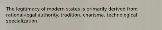 The legitimacy of modern states is primarily derived from rational-legal authority. tradition. charisma. technological specialization.