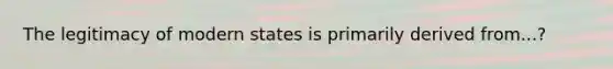 The legitimacy of modern states is primarily derived from...?